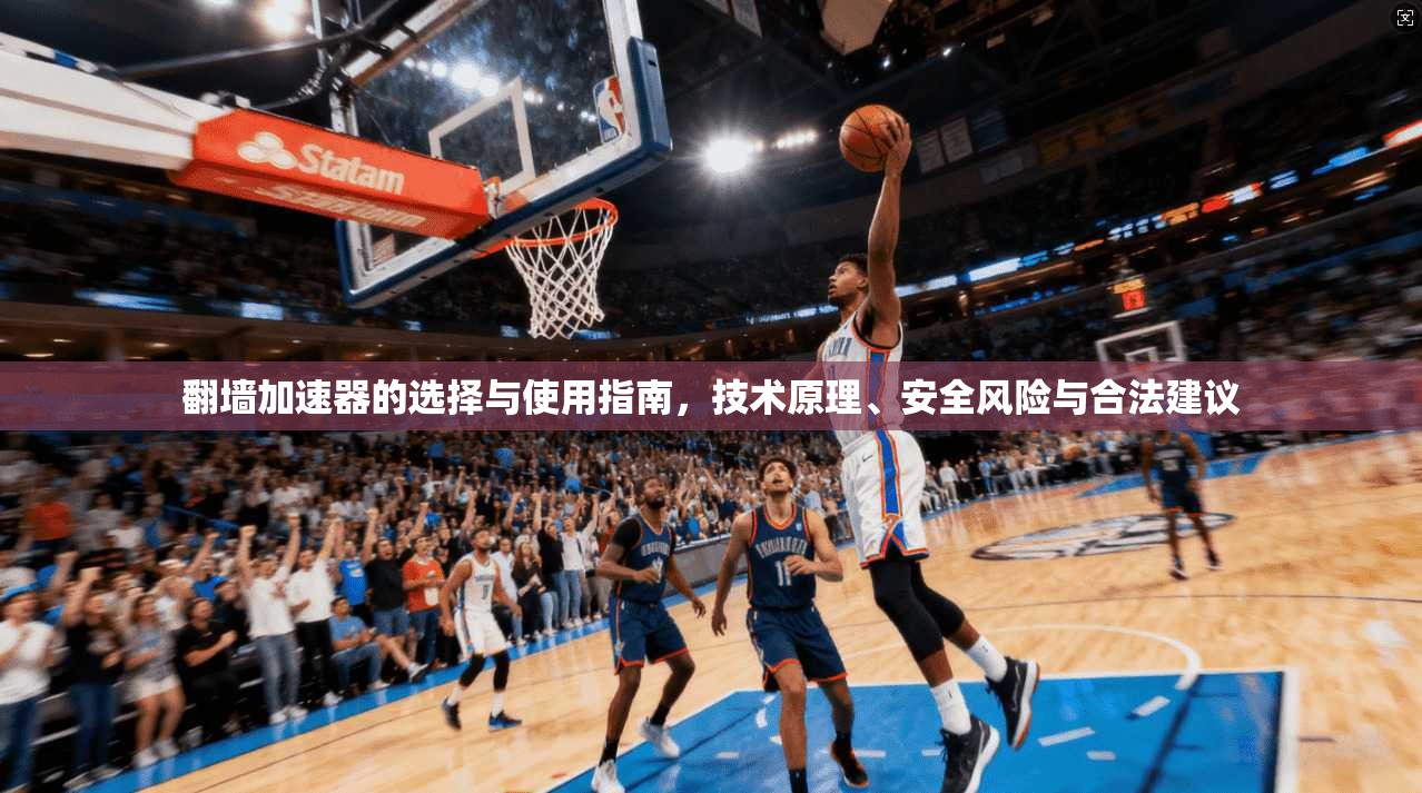 翻墙加速器的选择与使用指南，技术原理、安全风险与合法建议