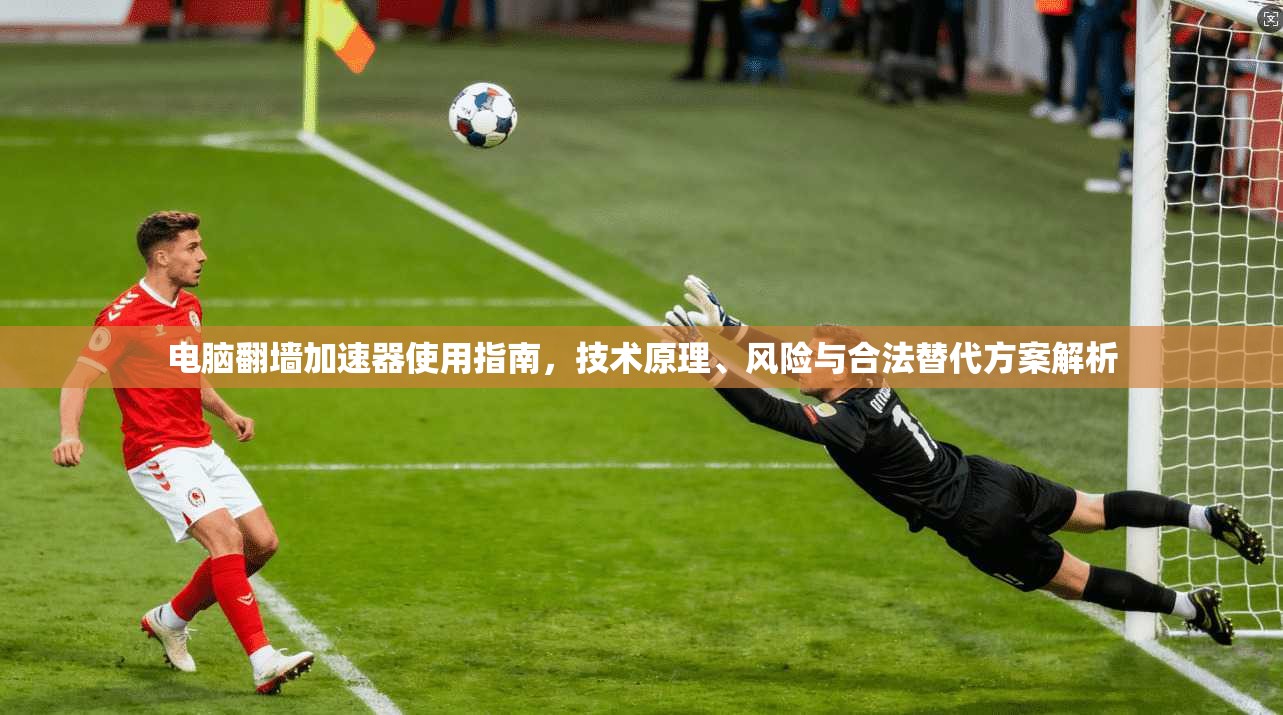 电脑翻墙加速器使用指南，技术原理、风险与合法替代方案解析