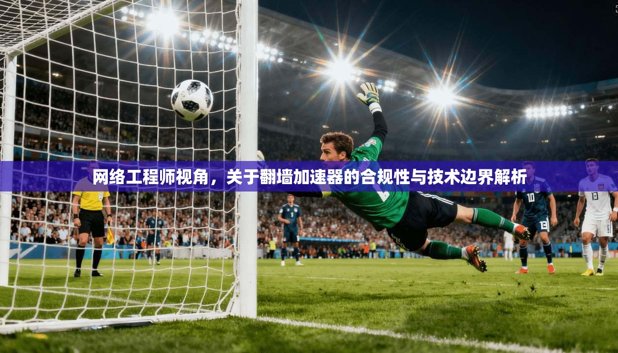 网络工程师视角，关于翻墙加速器的合规性与技术边界解析