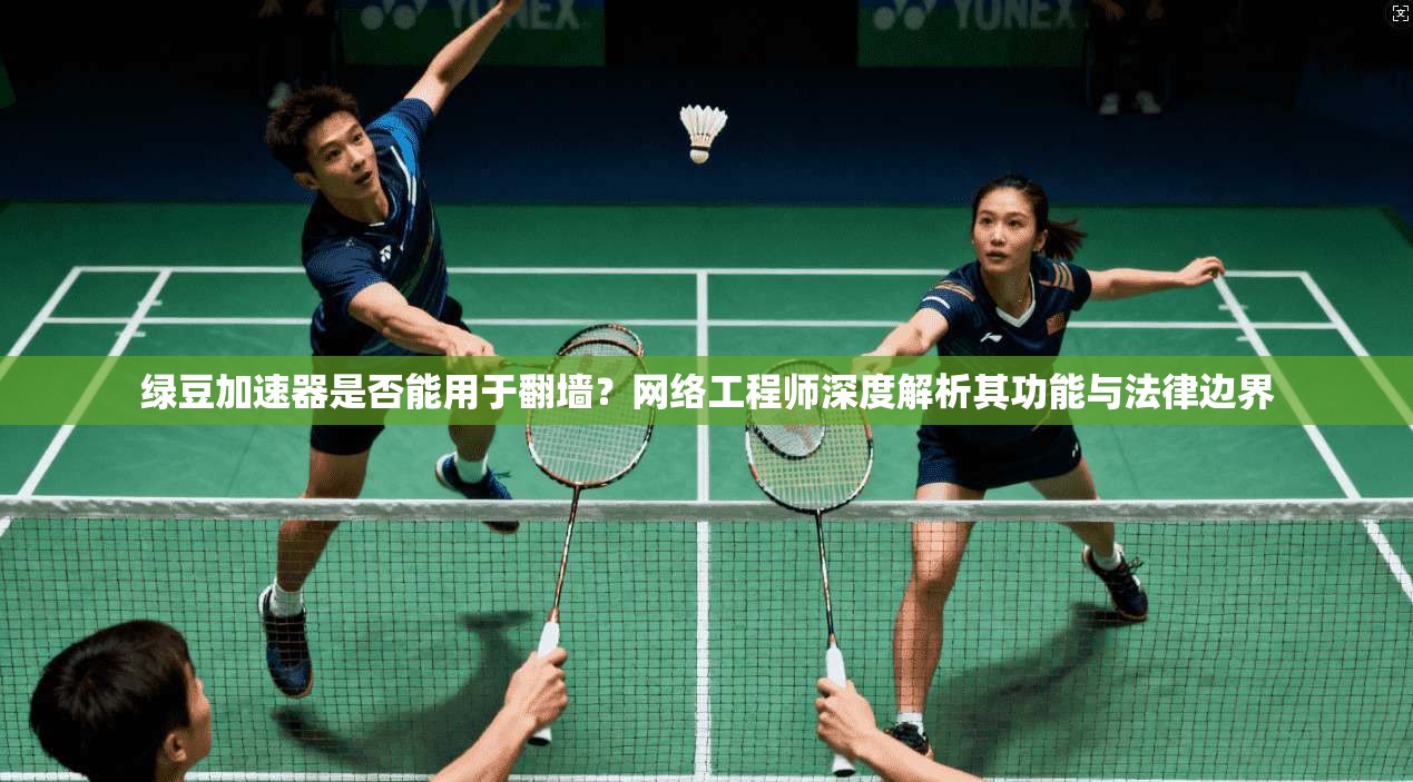 绿豆加速器是否能用于翻墙？网络工程师深度解析其功能与法律边界