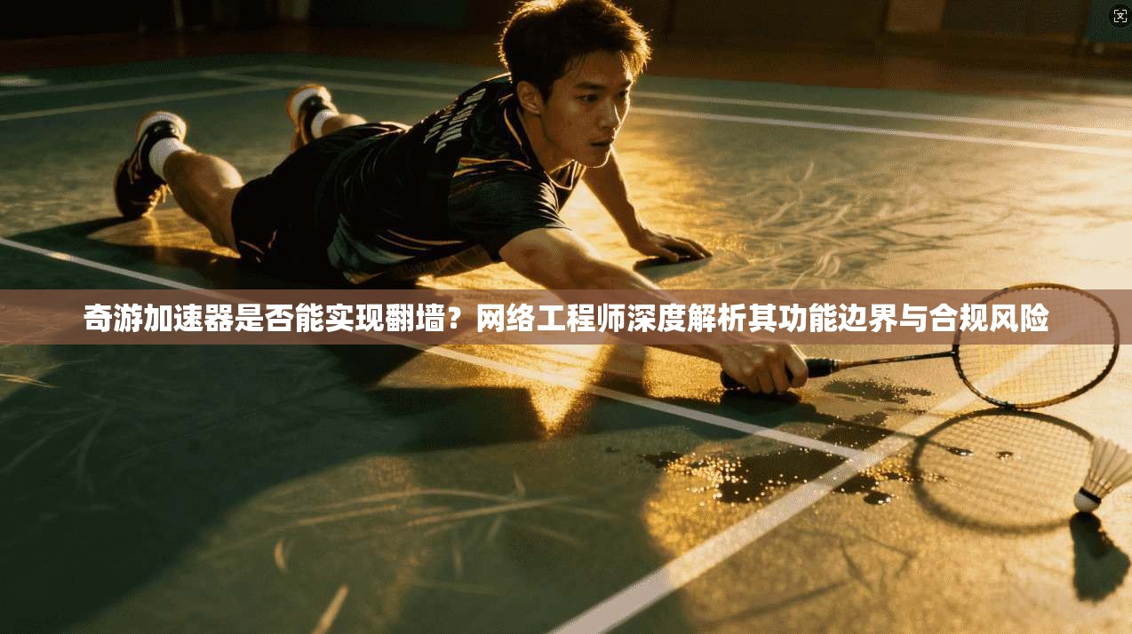 奇游加速器是否能实现翻墙？网络工程师深度解析其功能边界与合规风险
