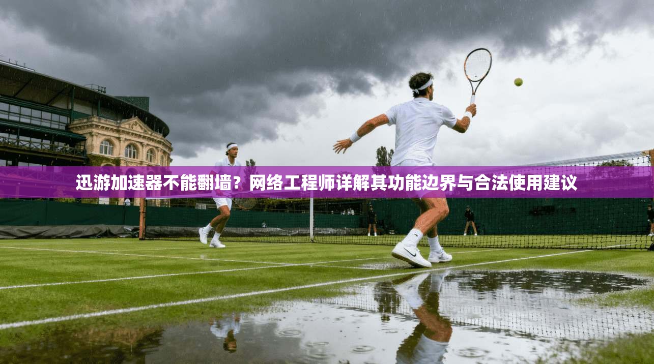 迅游加速器不能翻墙？网络工程师详解其功能边界与合法使用建议