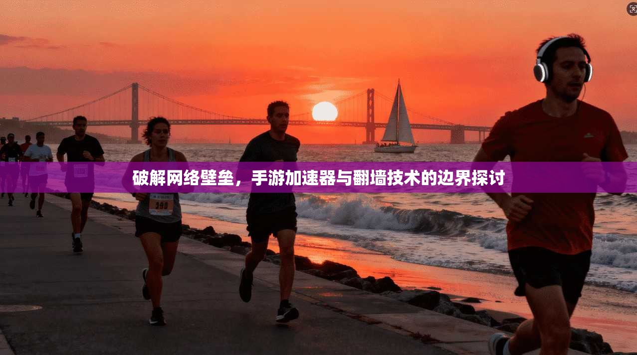 破解网络壁垒，手游加速器与翻墙技术的边界探讨