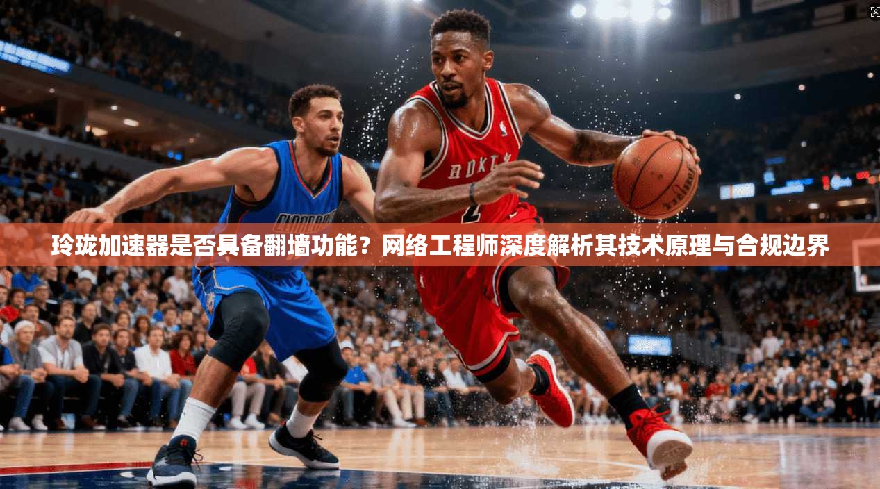 玲珑加速器是否具备翻墙功能？网络工程师深度解析其技术原理与合规边界