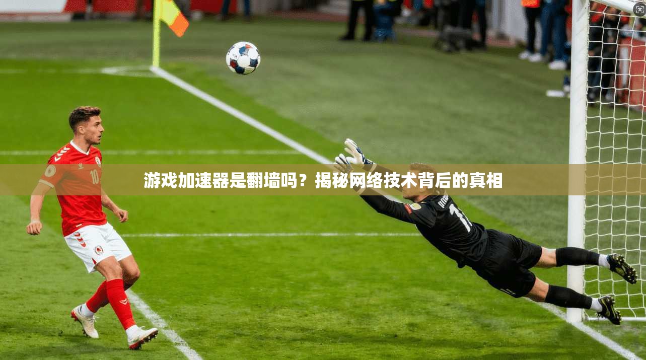 游戏加速器是翻墙吗？揭秘网络技术背后的真相