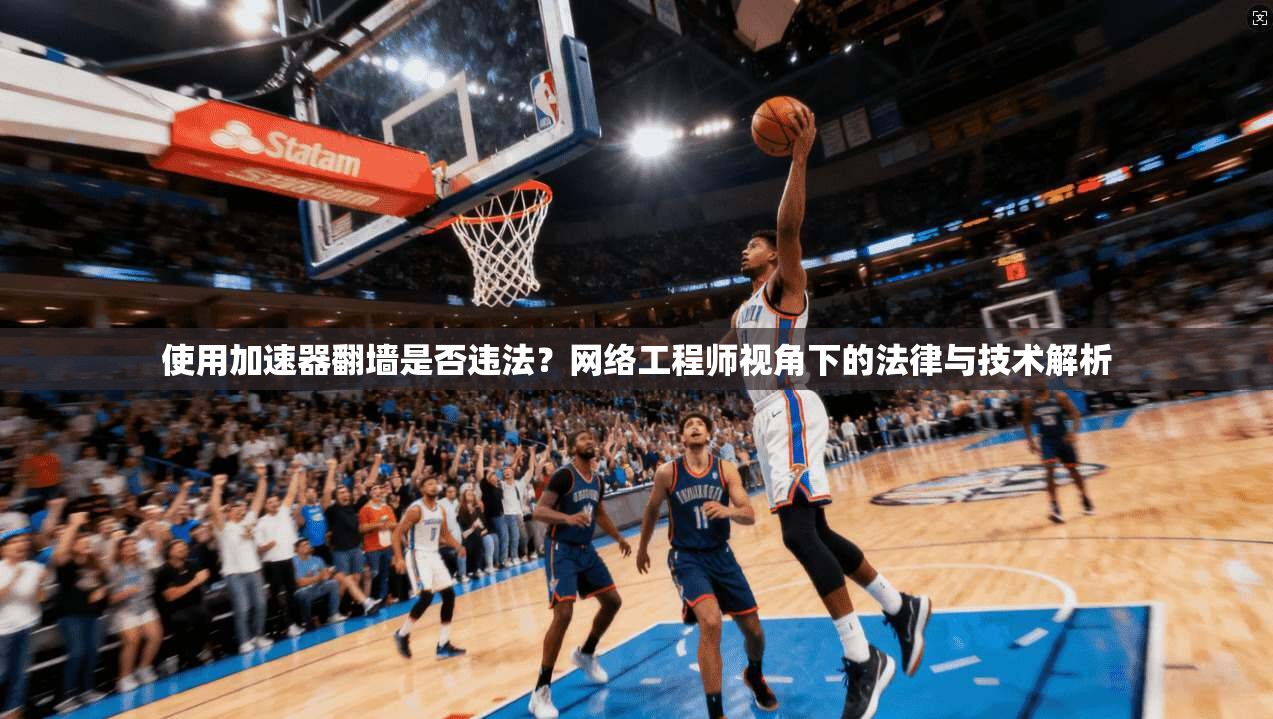 使用加速器翻墙是否违法？网络工程师视角下的法律与技术解析