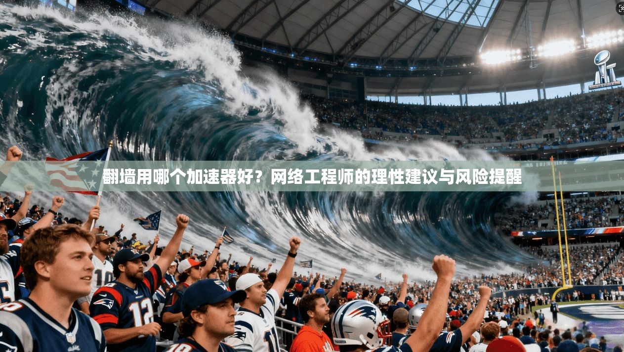 翻墙用哪个加速器好？网络工程师的理性建议与风险提醒