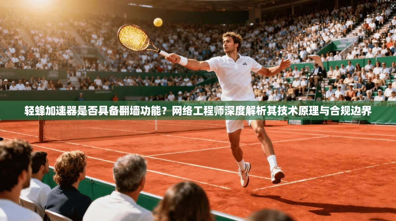 轻蜂加速器是否具备翻墙功能？网络工程师深度解析其技术原理与合规边界