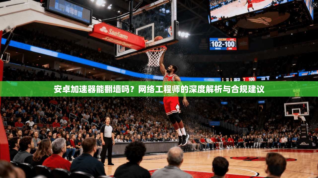 安卓加速器能翻墙吗？网络工程师的深度解析与合规建议