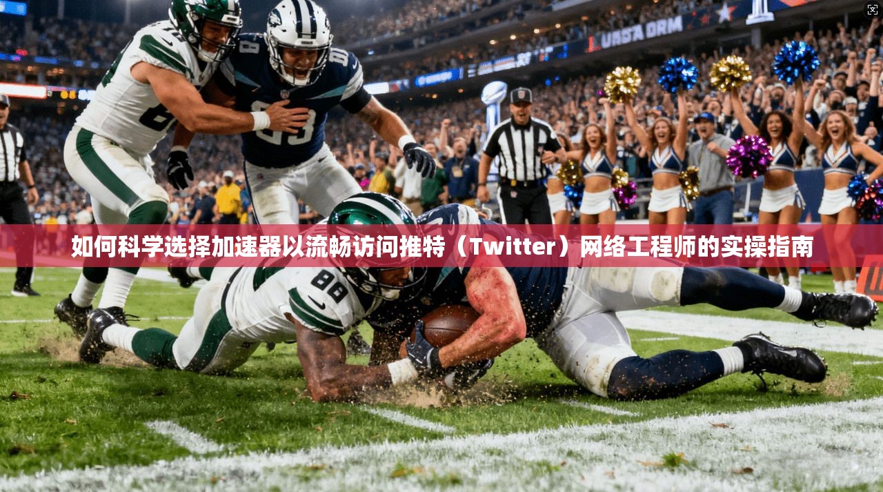 如何科学选择加速器以流畅访问推特（Twitter）网络工程师的实操指南