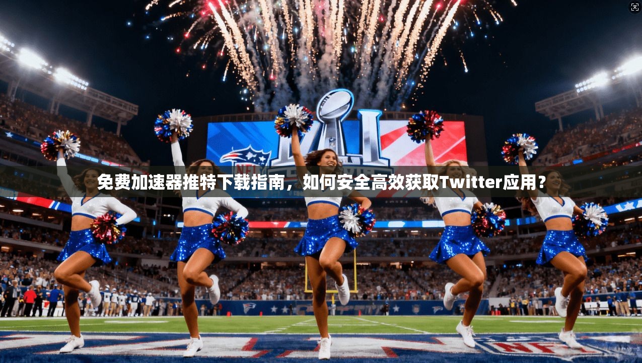 免费加速器推特下载指南，如何安全高效获取Twitter应用？