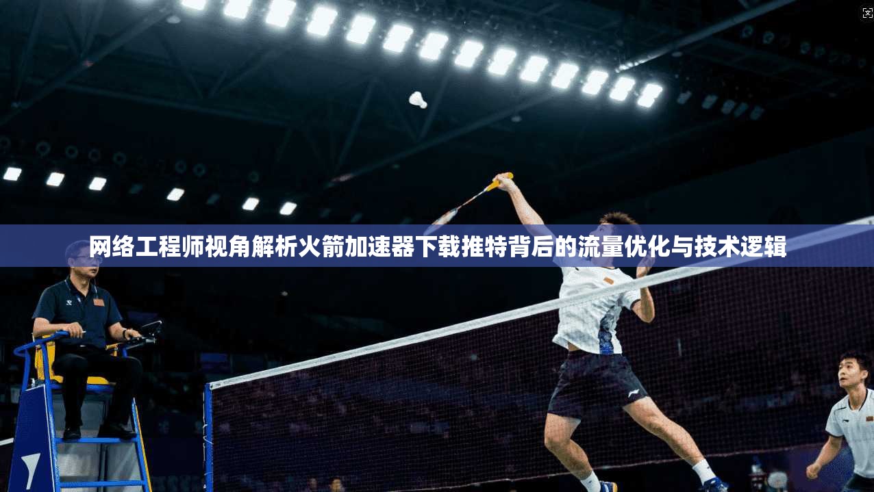 网络工程师视角解析火箭加速器下载推特背后的流量优化与技术逻辑