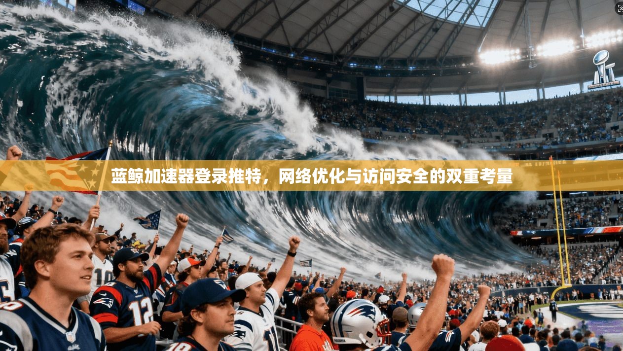 蓝鲸加速器登录推特，网络优化与访问安全的双重考量