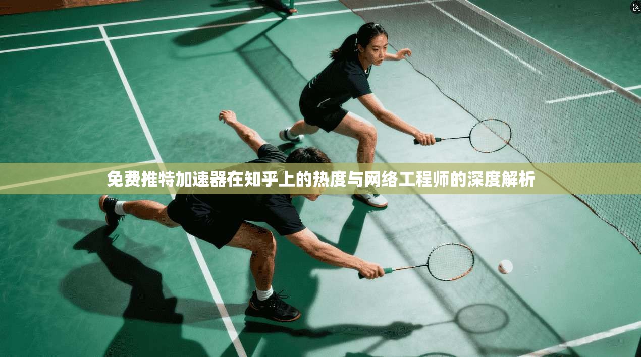 免费推特加速器在知乎上的热度与网络工程师的深度解析
