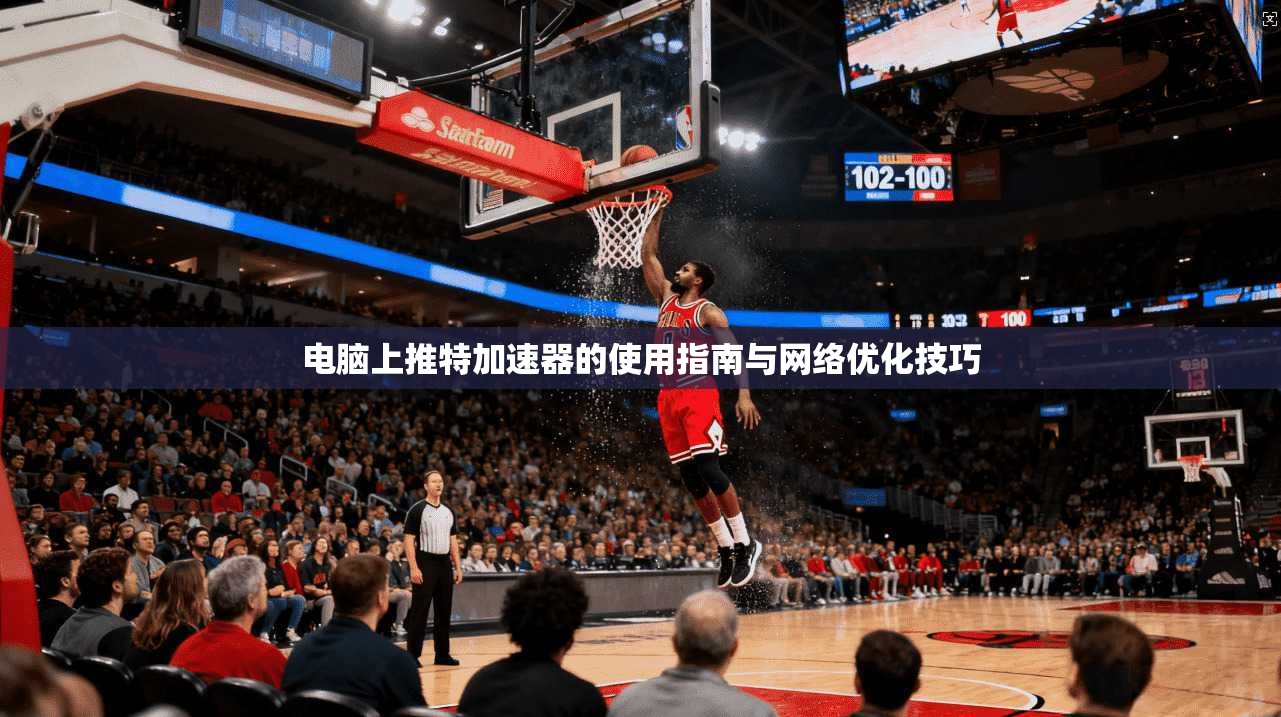 电脑上推特加速器的使用指南与网络优化技巧