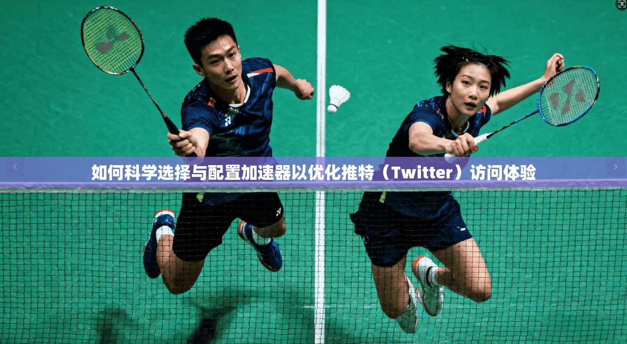 如何科学选择与配置加速器以优化推特（Twitter）访问体验