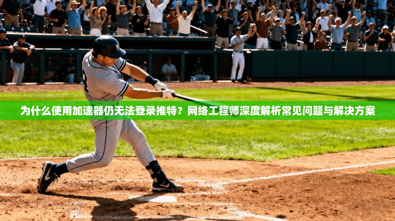 为什么使用加速器仍无法登录推特？网络工程师深度解析常见问题与解决方案