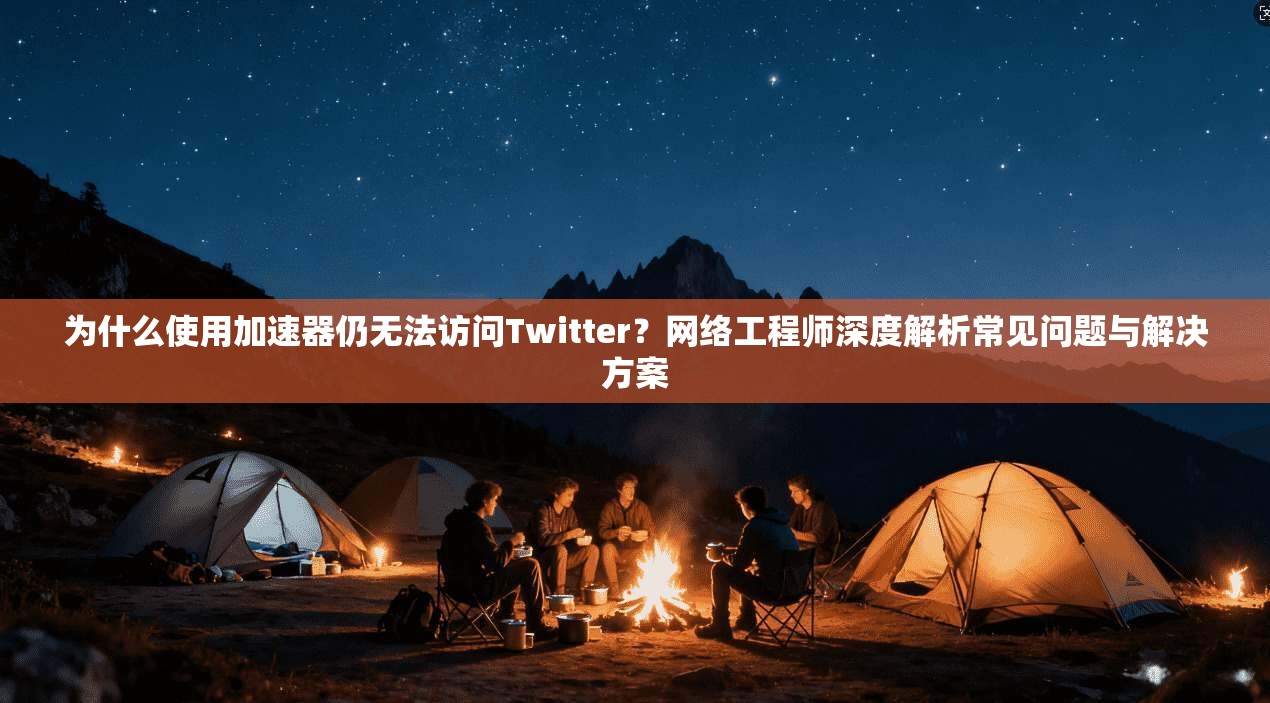 为什么使用加速器仍无法访问Twitter？网络工程师深度解析常见问题与解决方案