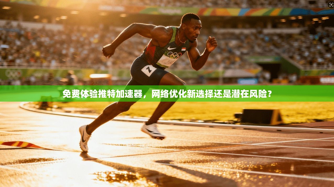免费体验推特加速器，网络优化新选择还是潜在风险？