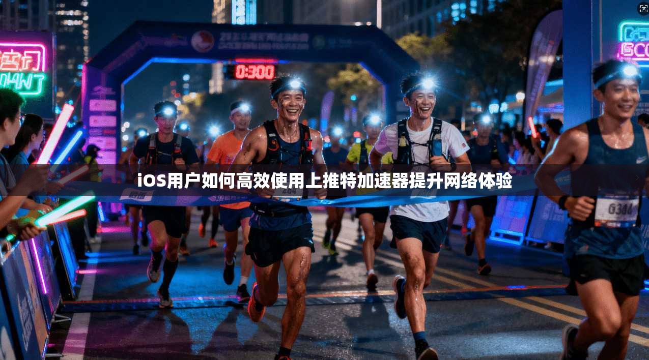 iOS用户如何高效使用上推特加速器提升网络体验