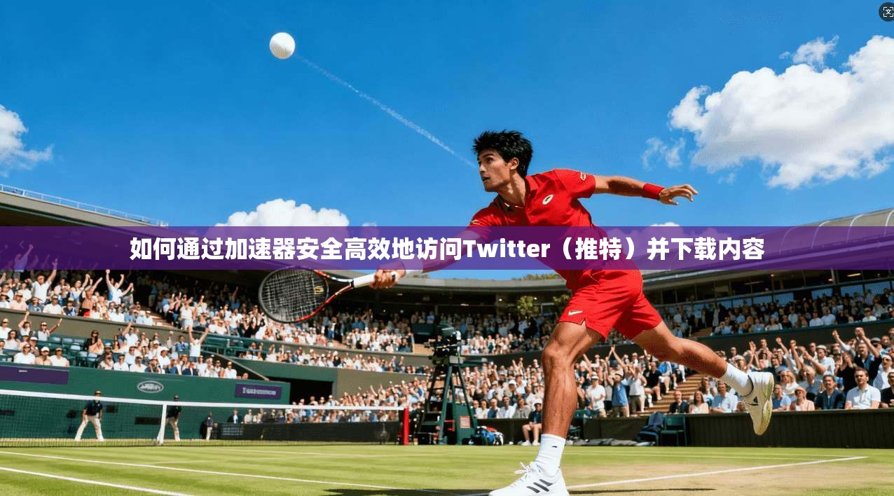 如何通过加速器安全高效地访问Twitter（推特）并下载内容