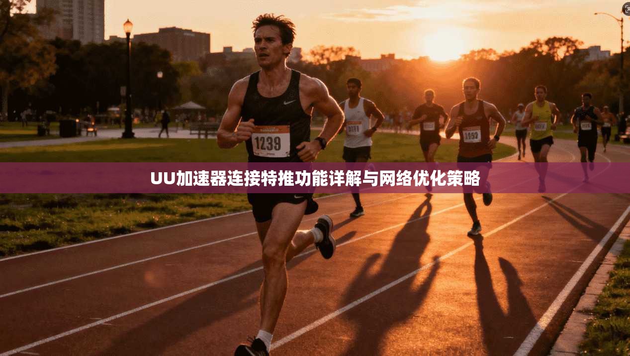 UU加速器连接特推功能详解与网络优化策略
