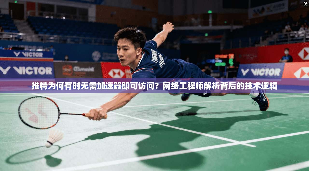 推特为何有时无需加速器即可访问？网络工程师解析背后的技术逻辑