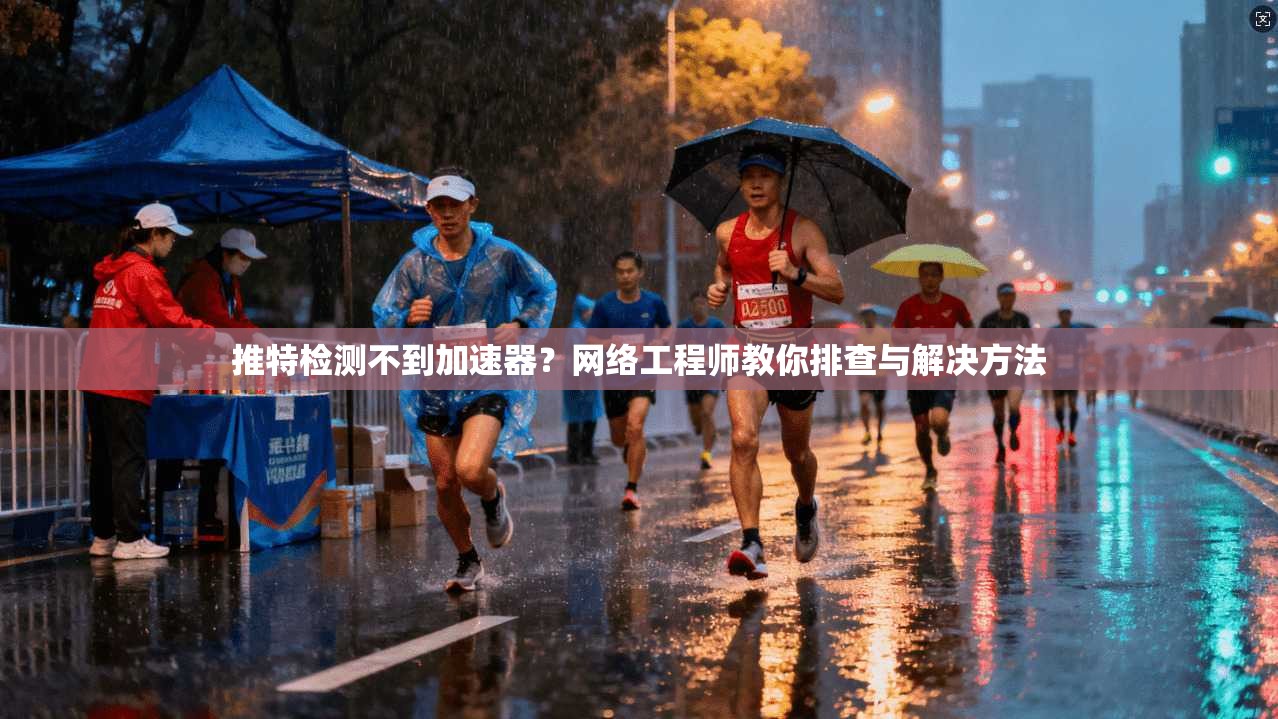 推特检测不到加速器？网络工程师教你排查与解决方法