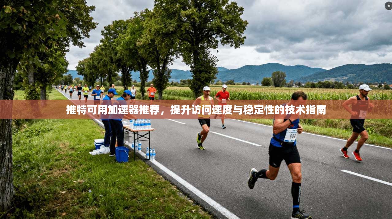 推特可用加速器推荐，提升访问速度与稳定性的技术指南