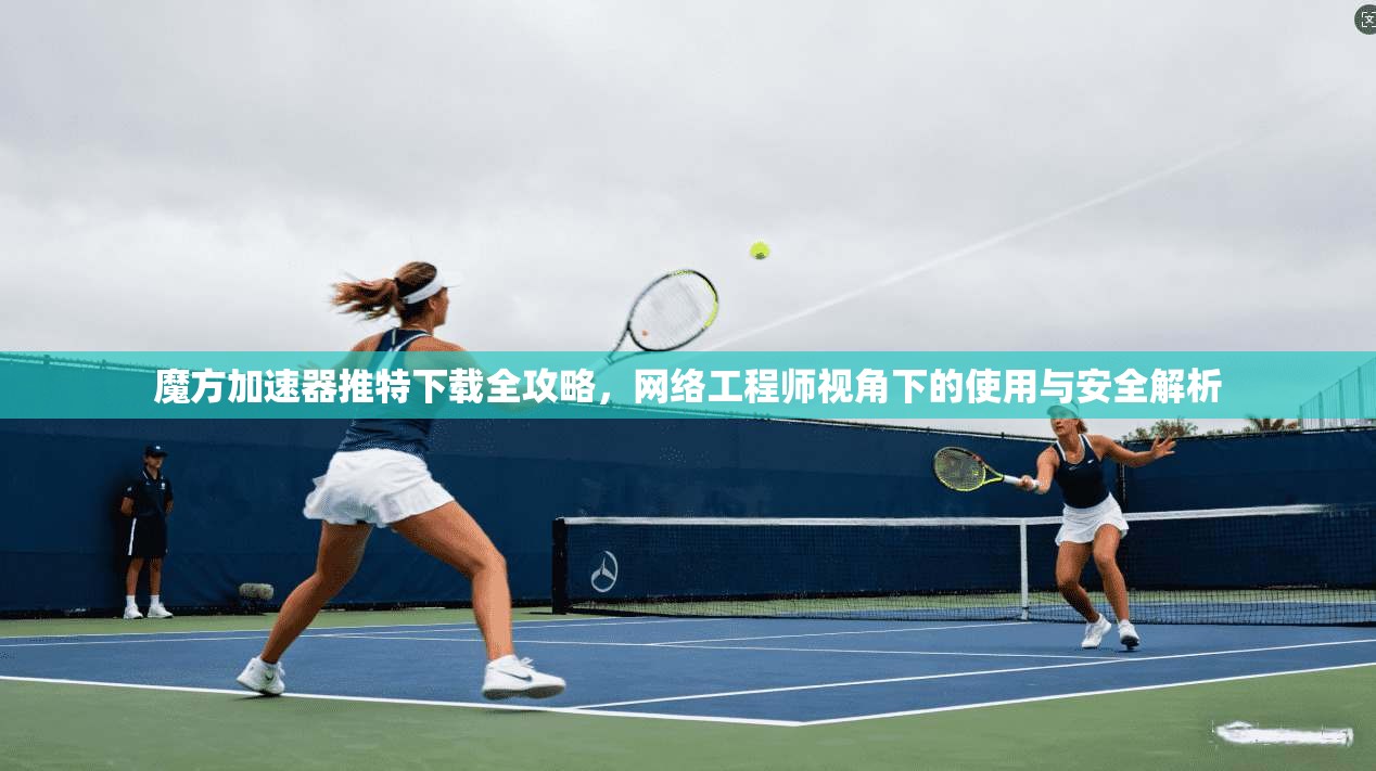 魔方加速器推特下载全攻略，网络工程师视角下的使用与安全解析