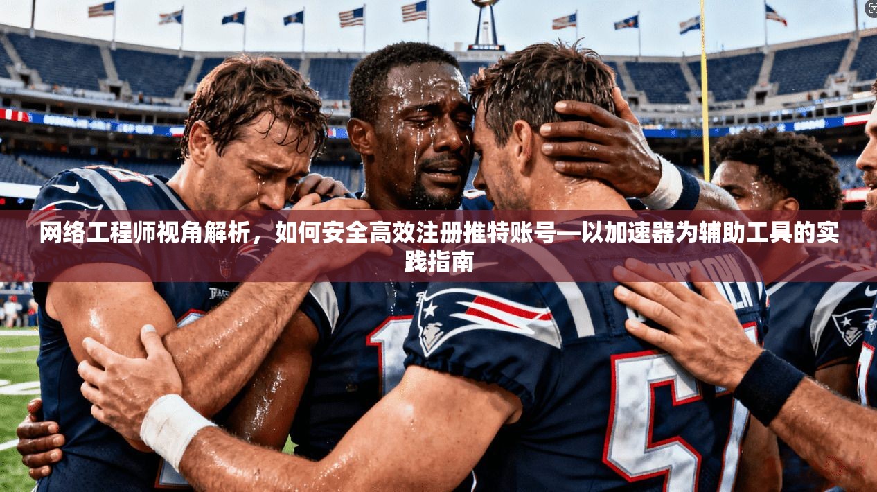 网络工程师视角解析，如何安全高效注册推特账号—以加速器为辅助工具的实践指南