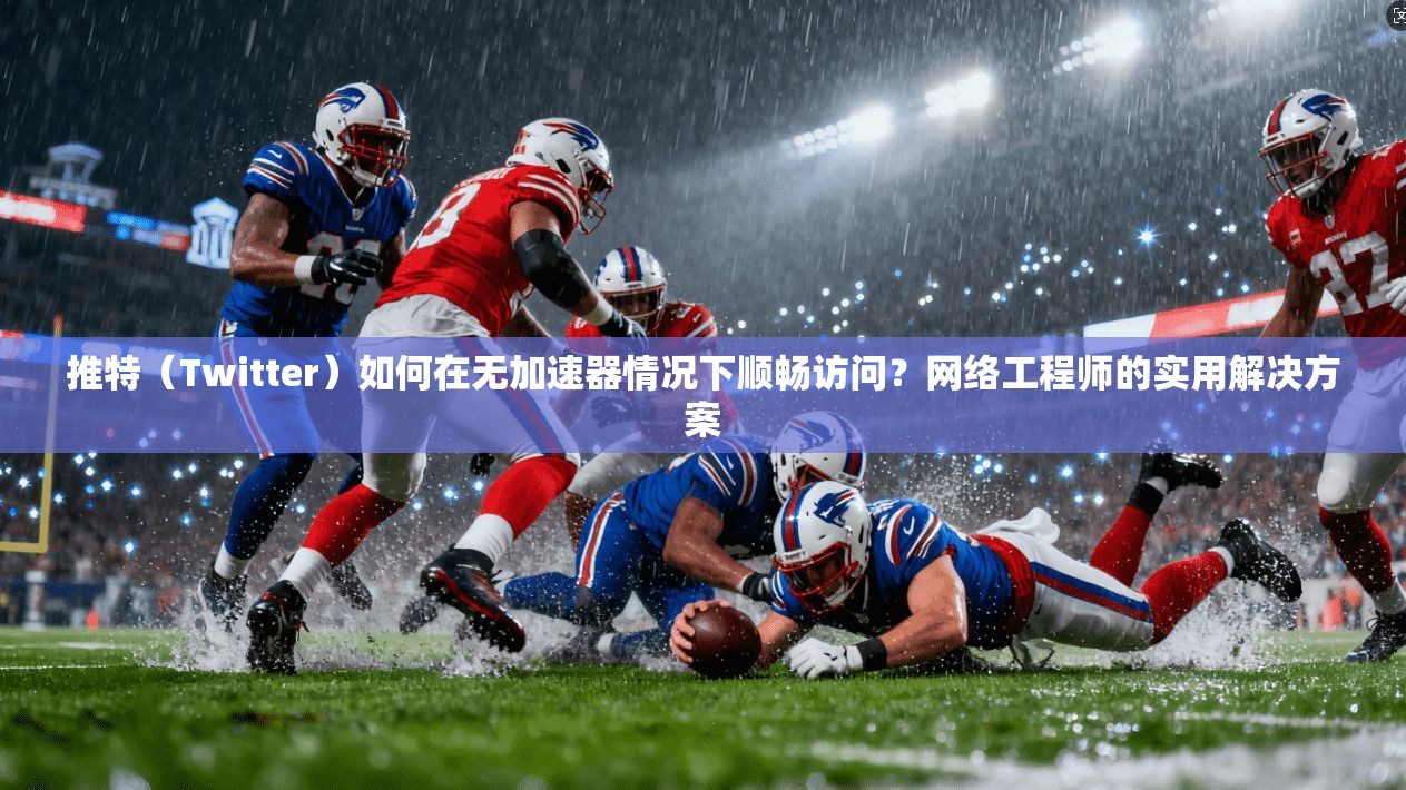 推特（Twitter）如何在无加速器情况下顺畅访问？网络工程师的实用解决方案