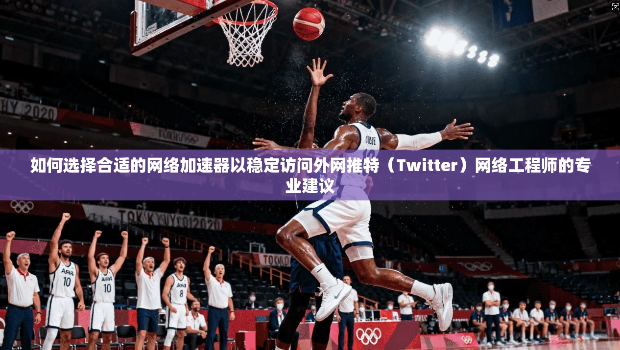 如何选择合适的网络加速器以稳定访问外网推特（Twitter）网络工程师的专业建议