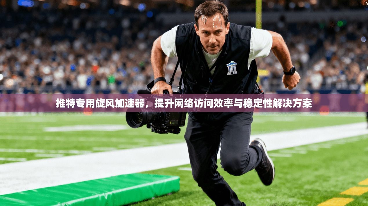 推特专用旋风加速器，提升网络访问效率与稳定性解决方案