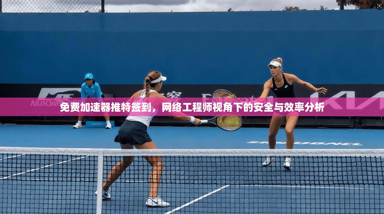 免费加速器推特签到，网络工程师视角下的安全与效率分析
