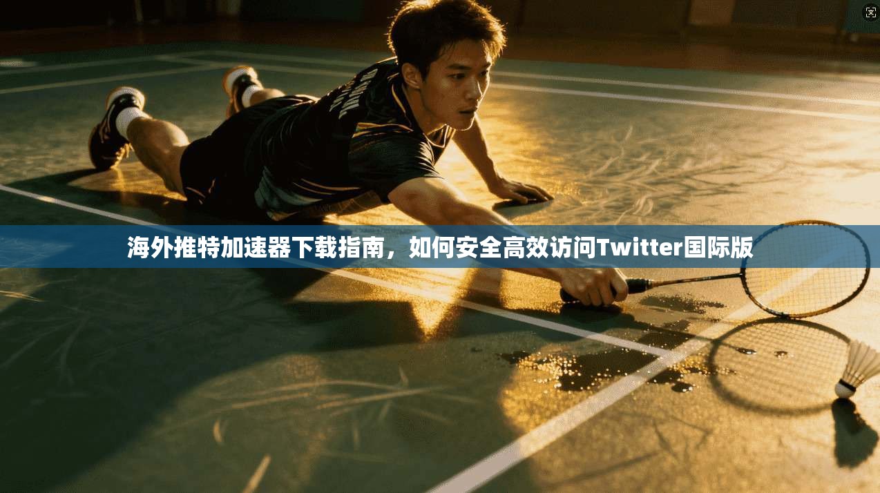 海外推特加速器下载指南，如何安全高效访问Twitter国际版