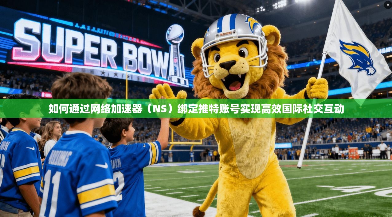 如何通过网络加速器（NS）绑定推特账号实现高效国际社交互动