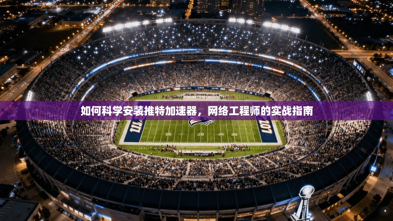 如何科学安装推特加速器，网络工程师的实战指南