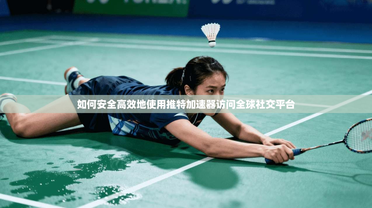 如何安全高效地使用推特加速器访问全球社交平台