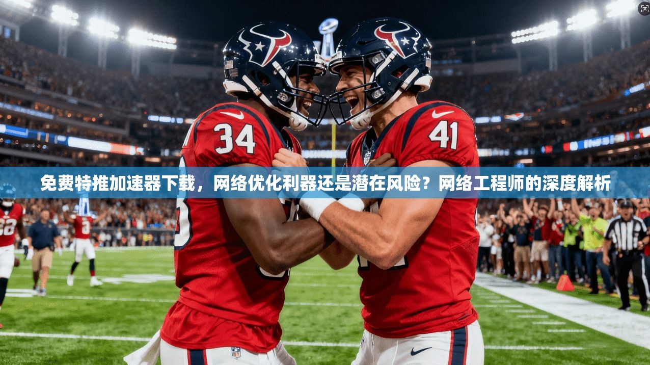 免费特推加速器下载，网络优化利器还是潜在风险？网络工程师的深度解析
