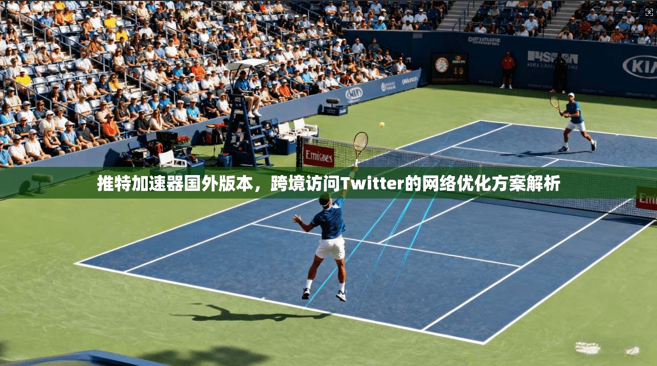 推特加速器国外版本，跨境访问Twitter的网络优化方案解析