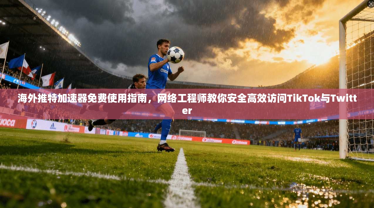 海外推特加速器免费使用指南，网络工程师教你安全高效访问TikTok与Twitter