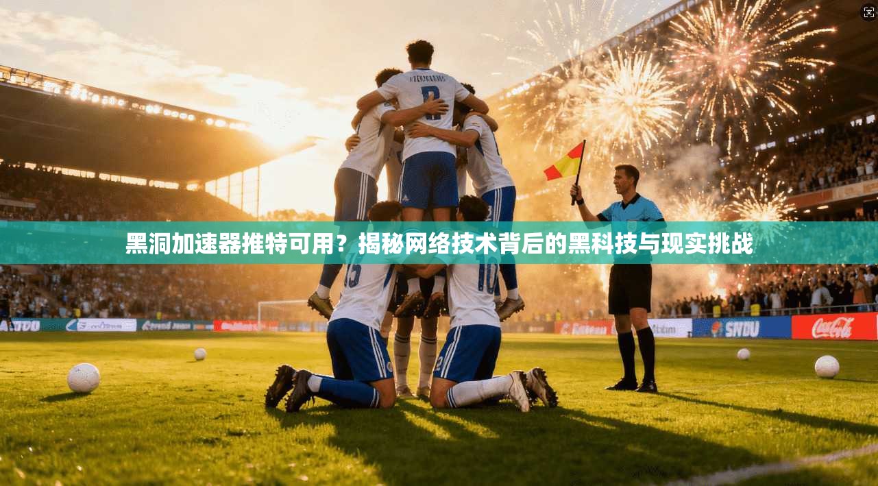 黑洞加速器推特可用？揭秘网络技术背后的黑科技与现实挑战