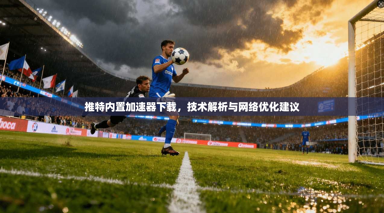 推特内置加速器下载，技术解析与网络优化建议