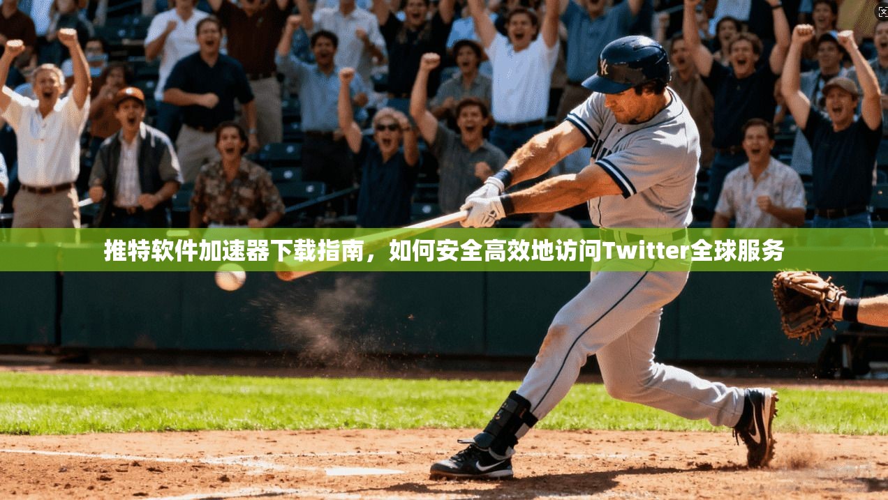 推特软件加速器下载指南，如何安全高效地访问Twitter全球服务