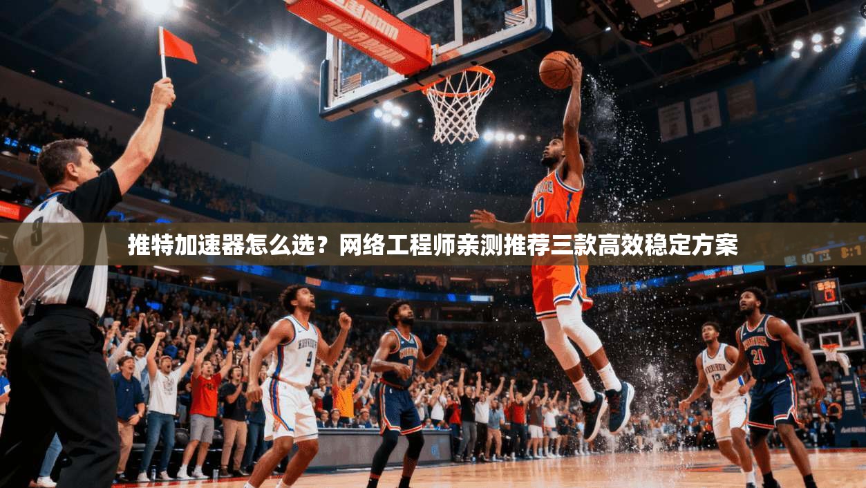 推特加速器怎么选？网络工程师亲测推荐三款高效稳定方案