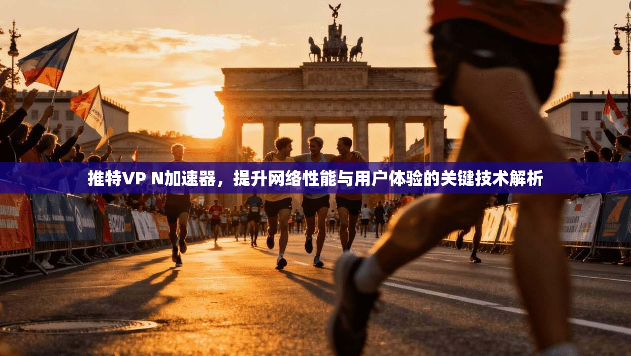推特VP N加速器，提升网络性能与用户体验的关键技术解析