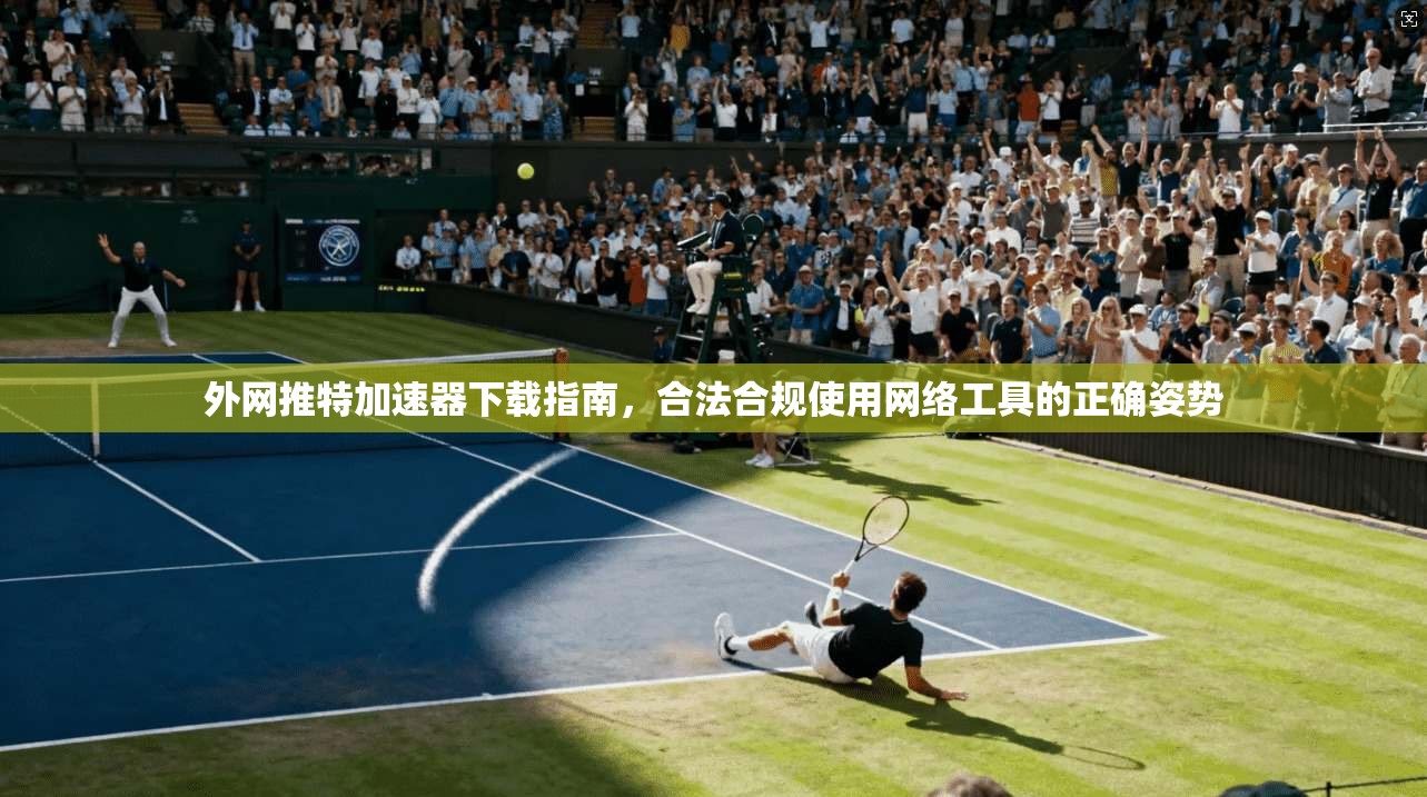 外网推特加速器下载指南，合法合规使用网络工具的正确姿势