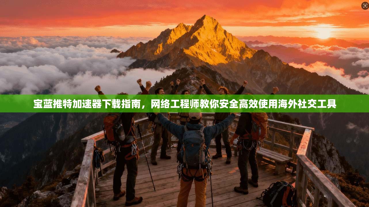 宝蓝推特加速器下载指南，网络工程师教你安全高效使用海外社交工具