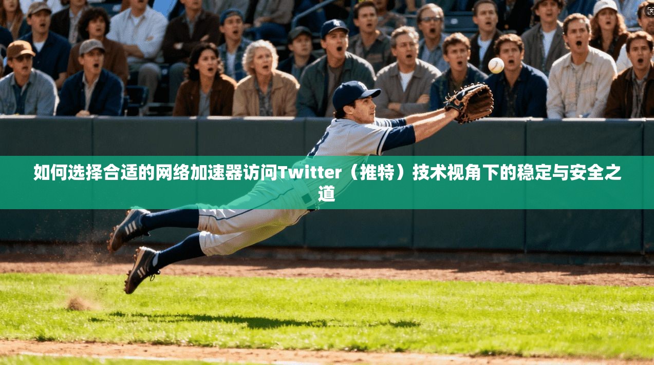 如何选择合适的网络加速器访问Twitter（推特）技术视角下的稳定与安全之道